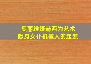 奥丽维娅赫西为艺术献身女仆机械人的起源