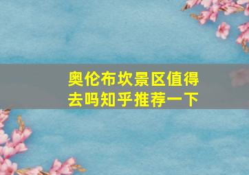 奥伦布坎景区值得去吗知乎推荐一下