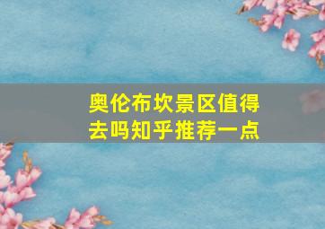 奥伦布坎景区值得去吗知乎推荐一点