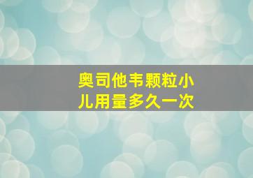 奥司他韦颗粒小儿用量多久一次