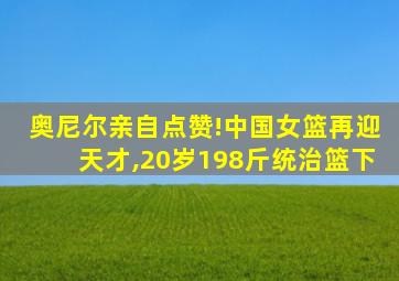 奥尼尔亲自点赞!中国女篮再迎天才,20岁198斤统治篮下