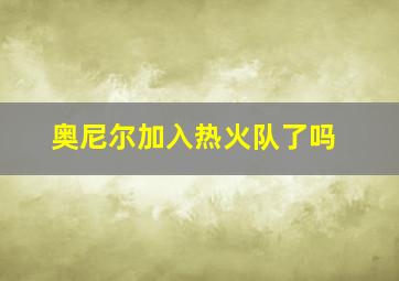 奥尼尔加入热火队了吗