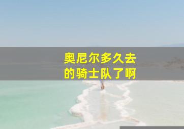 奥尼尔多久去的骑士队了啊