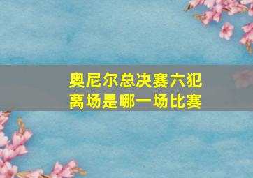 奥尼尔总决赛六犯离场是哪一场比赛