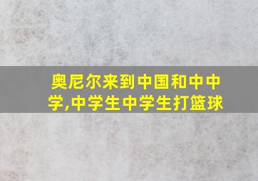 奥尼尔来到中国和中中学,中学生中学生打篮球