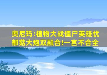 奥尼玛:植物大战僵尸英雄忧郁菇大炮双融合!一言不合全