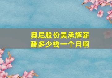 奥尼股份吴承辉薪酬多少钱一个月啊