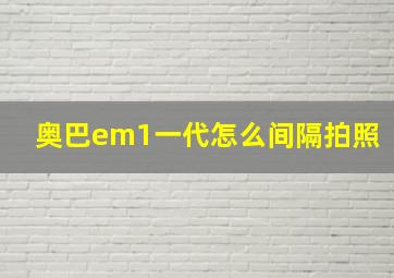 奥巴em1一代怎么间隔拍照