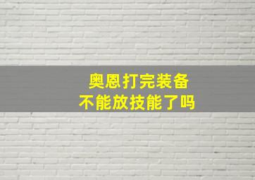 奥恩打完装备不能放技能了吗