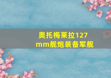 奥托梅莱拉127mm舰炮装备军舰