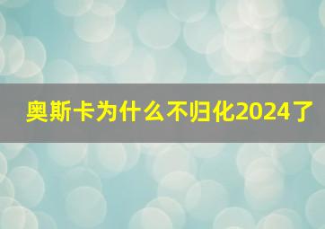 奥斯卡为什么不归化2024了