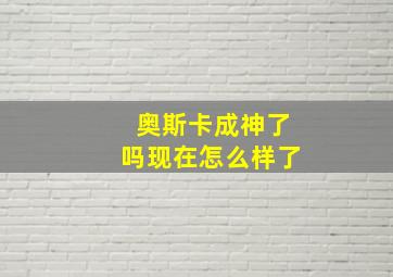 奥斯卡成神了吗现在怎么样了