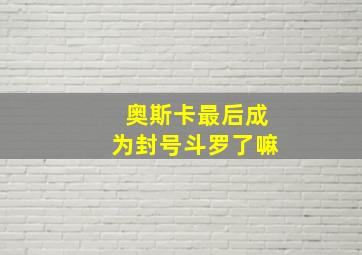 奥斯卡最后成为封号斗罗了嘛