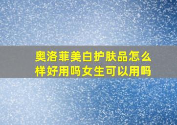 奥洛菲美白护肤品怎么样好用吗女生可以用吗