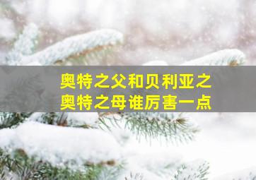 奥特之父和贝利亚之奥特之母谁厉害一点