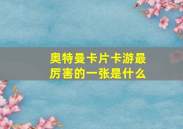 奥特曼卡片卡游最厉害的一张是什么