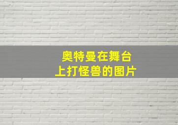 奥特曼在舞台上打怪兽的图片