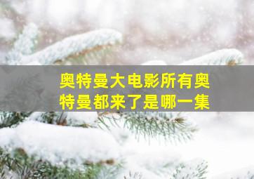 奥特曼大电影所有奥特曼都来了是哪一集