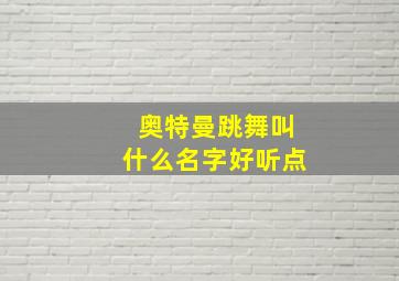 奥特曼跳舞叫什么名字好听点