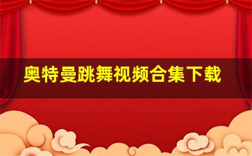 奥特曼跳舞视频合集下载