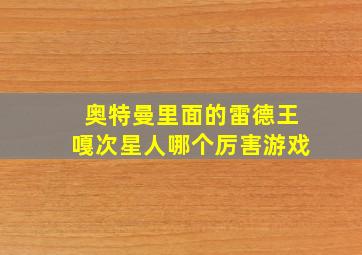 奥特曼里面的雷德王嘎次星人哪个厉害游戏