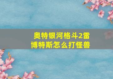 奥特银河格斗2雷博特斯怎么打怪兽