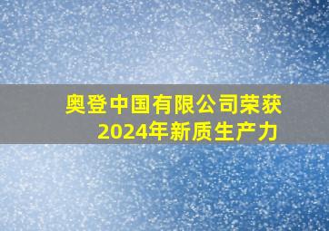 奥登中国有限公司荣获2024年新质生产力