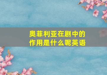 奥菲利亚在剧中的作用是什么呢英语