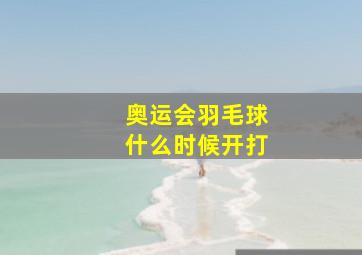 奥运会羽毛球什么时候开打