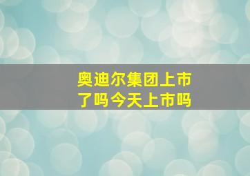 奥迪尔集团上市了吗今天上市吗