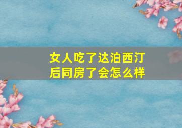 女人吃了达泊西汀后同房了会怎么样