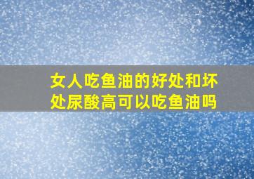 女人吃鱼油的好处和坏处尿酸高可以吃鱼油吗