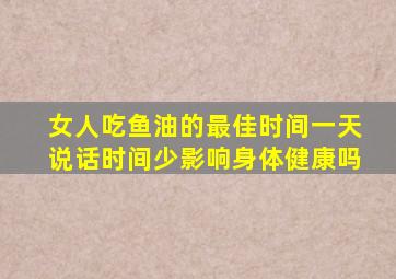 女人吃鱼油的最佳时间一天说话时间少影响身体健康吗