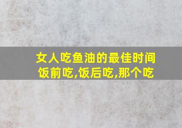 女人吃鱼油的最佳时间饭前吃,饭后吃,那个吃