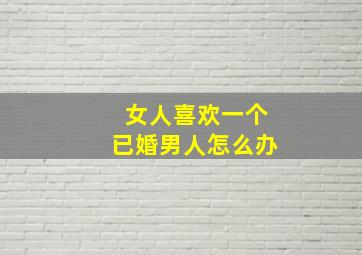 女人喜欢一个已婚男人怎么办