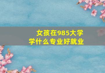 女孩在985大学学什么专业好就业