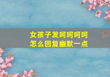 女孩子发呵呵呵呵怎么回复幽默一点