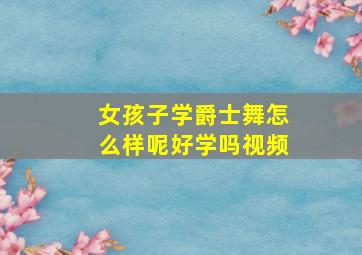 女孩子学爵士舞怎么样呢好学吗视频