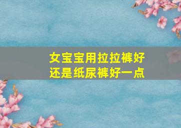 女宝宝用拉拉裤好还是纸尿裤好一点