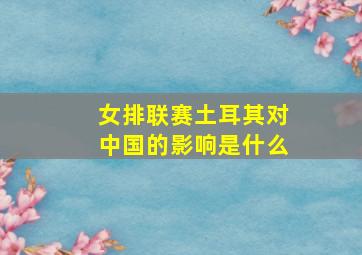 女排联赛土耳其对中国的影响是什么