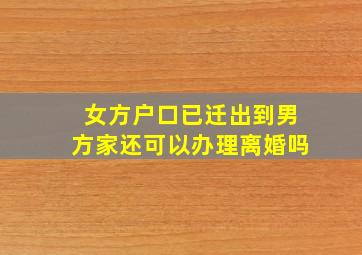 女方户口已迁出到男方家还可以办理离婚吗