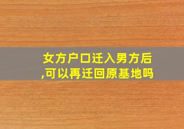 女方户口迁入男方后,可以再迁回原基地吗