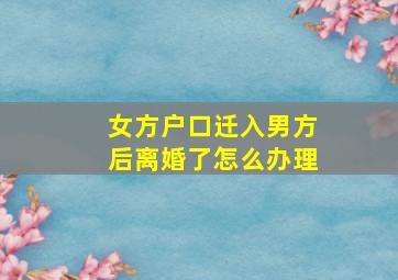 女方户口迁入男方后离婚了怎么办理