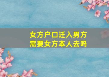 女方户口迁入男方需要女方本人去吗