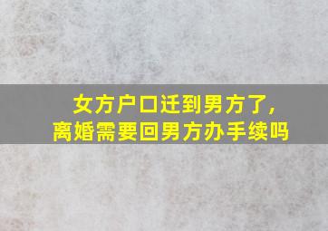 女方户口迁到男方了,离婚需要回男方办手续吗