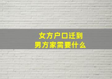 女方户口迁到男方家需要什么