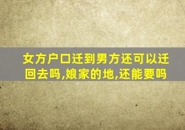 女方户口迁到男方还可以迁回去吗,娘家的地,还能要吗