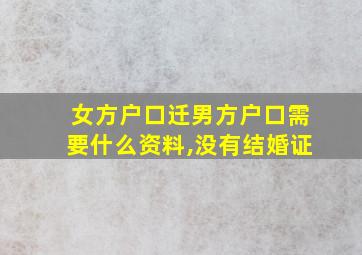 女方户口迁男方户口需要什么资料,没有结婚证