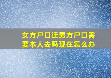 女方户口迁男方户口需要本人去吗现在怎么办