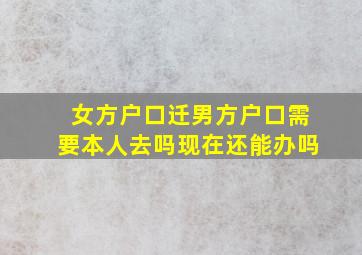 女方户口迁男方户口需要本人去吗现在还能办吗